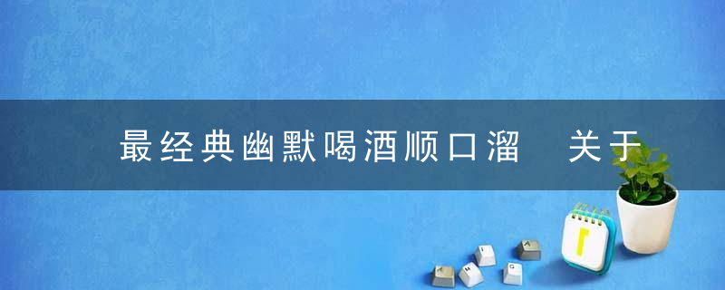 最经典幽默喝酒顺口溜 关于喝酒的顺口溜